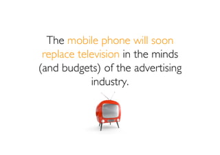 The mobile phone will soon
 replace television in the minds
(and budgets) of the advertising
            industry.
 