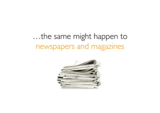 …the same might happen to
newspapers and magazines
 