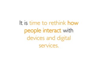 It is time to rethink how
   people interact with
     devices and digital
          services.
 