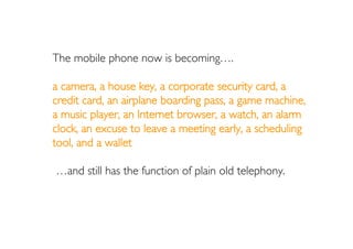 The mobile phone now is becoming….

a camera, a house key, a corporate security card, a
credit card, an airplane boarding ...