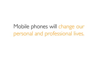 Mobile phones will change our
personal and professional lives.
 