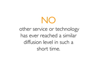 NO
other service or technology
has ever reached a similar
  diffusion level in such a
         short time.
 