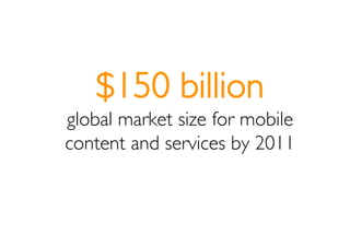 $150 billion
global market size for mobile
content and services by 2011
 