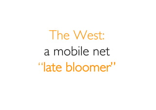 The West:
 a mobile net
“late bloomer”
 