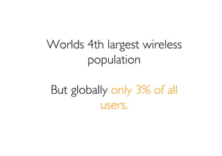 Worlds 4th largest wireless
       population

But globally only 3% of all
          users.
 