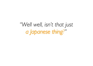 “Well well, isn’t that just
  a Japanese thing?”
 