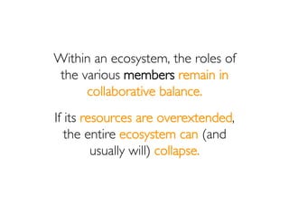 Within an ecosystem, the roles of
the various members remain in
     collaborative balance.
If its resources are overexten...
