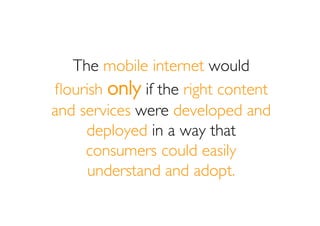 The mobile internet would
ﬂourish only if the right content
and services were developed and
     deployed in a way that
  ...