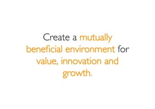 Create a mutually
beneﬁcial environment for
  value, innovation and
          growth.
 