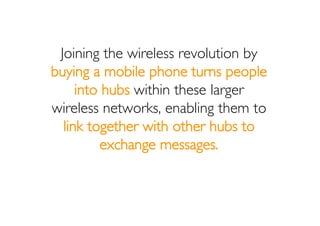 Joining the wireless revolution by
buying a mobile phone turns people
     into hubs within these larger
wireless networks...