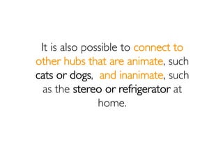 It is also possible to connect to
other hubs that are animate, such
cats or dogs, and inanimate, such
  as the stereo or r...