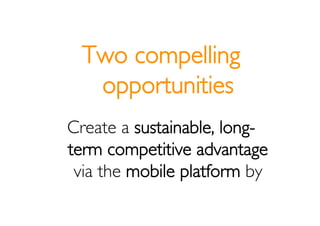 Two compelling
   opportunities
Create a sustainable, long-
term competitive advantage
 via the mobile platform by
 