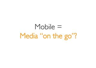 Mobile =
Media “on the go”?
 