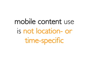 mobile content use
is not location- or
   time-speciﬁc
 