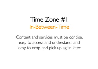 Time Zone #1
       In-Between-Time
Content and services must be concise,
 easy to access and understand, and
 easy to dro...