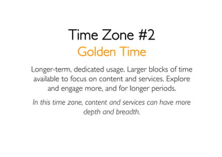 Time Zone #2
              Golden Time
Longer-term, dedicated usage. Larger blocks of time
 available to focus on content ...