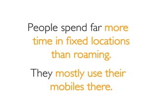 People spend far more
 time in ﬁxed locations
     than roaming.
They mostly use their
    mobiles there.
 