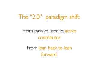 The “2.0” paradigm shift:

 From passive user to active
        contributor

   From lean back to lean
          forward.
 