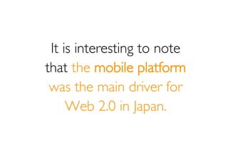 It is interesting to note
that the mobile platform
 was the main driver for
     Web 2.0 in Japan.
 