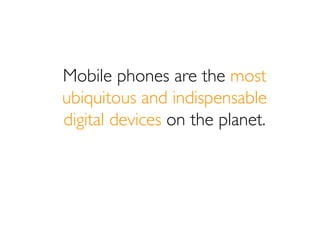 Mobile phones are the most
ubiquitous and indispensable
digital devices on the planet.
 