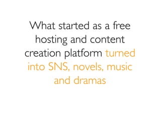 What started as a free
   hosting and content
creation platform turned
 into SNS, novels, music
       and dramas
 