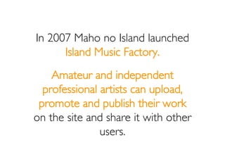 In 2007 Maho no Island launched
      Island Music Factory.
    Amateur and independent
  professional artists can upload,...