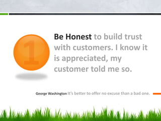 Be Honest to build trust
with customers. I know it
is appreciated, my
customer told me so.
George Washington It’s better to offer no excuse than a bad one.
 