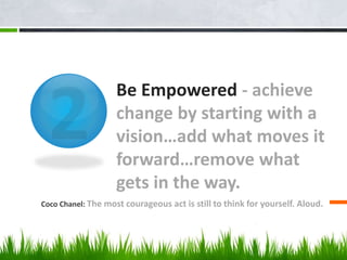 Be Empowered - achieve
change by starting with a
vision…add what moves it
forward…remove what
gets in the way.
Coco Chanel: The most courageous act is still to think for yourself. Aloud.
 