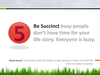 Be Succinct busy people
don’t have time for your
life story. Everyone is busy.
Blaise Pascal I have only made this letter longer because I have not had the
time to make it shorter.
5
 