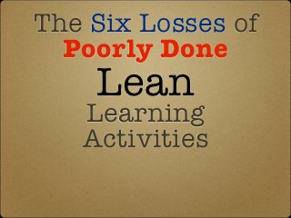 The Six Losses of
  Poorly Done
    Lean
   Learning
   Activities
 