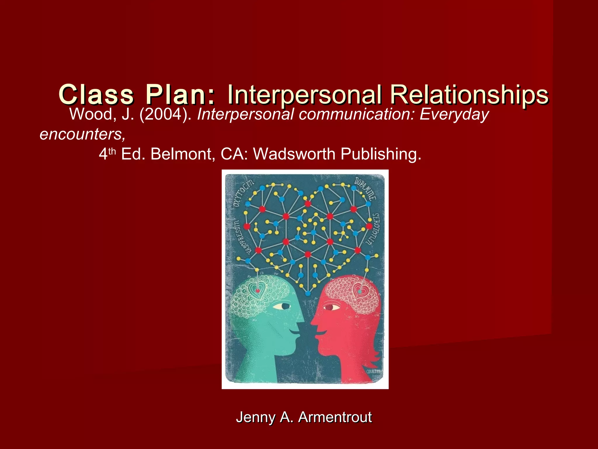 Jenny A. ArmentroutJenny A. Armentrout
Class Plan:Class Plan: Interpersonal RelationshipsInterpersonal Relationships
Wood, J. (2004). Interpersonal communication: Everyday
encounters,
4th
Ed. Belmont, CA: Wadsworth Publishing.
 