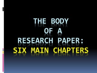 THE BODY
OF A
RESEARCH PAPER:
SIX MAIN CHAPTERS
 