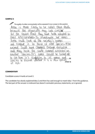 26 WWW.GCSE-SCIENCE.COM
GCSE GATEWAY SCIENCE EXEMPLAR CANDIDATE WORK
SAMPLE 3
COMMENTARY
Candidate scores 4 marks at Level 2.
The candidate has clearly explained Idea 2 and then has said enough to match Idea 1 from the guidance.
The last part of the answer is irrelevant but doesn’t contradict previous statements, so is ignored.
 