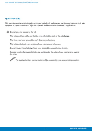 5 WWW.GCSE-SCIENCE.COM
GCSE GATEWAY SCIENCE EXEMPLAR CANDIDATE WORK
QUESTION 2 (b)
This question was targeted at grades up to and including E and covered low demand statements. It was
designed to cover Assessment Objective 1 (recall) and Assessment Objective 2 (application).
 