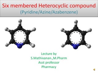 Six membered Heterocyclic compound
(Pyridine/Azine/Azabenzene)
Lecture by
S.Mathivanan.,M.Pharm
Asst professor
Pharmacy
 