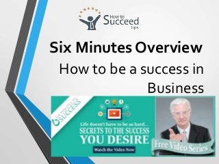 How to be a success in
Business
Six Minutes Overview
 