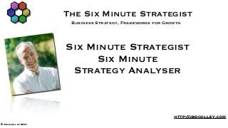 The Six Minute Strategist
                      Business Strategy, Frameworks for Growth




                     Six Minute Strategist
                          Six Minute
                      Strategy Analyser


                                                           http://jbdcolley.com
© John colley 2013
 