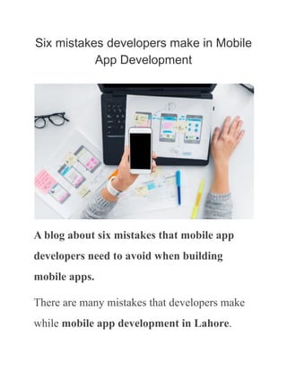 Six mistakes developers make in Mobile
App Development
A blog about six mistakes that mobile app
developers need to avoid when building
mobile apps.
There are many mistakes that developers make
while mobile app development in Lahore.
 