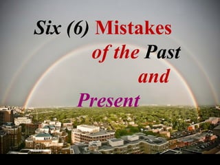 Six (6) Mistakes
of the Past
and
Present
 