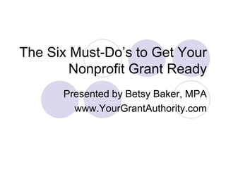 The Six Must-Do’s to Get Your
        Nonprofit Grant Ready
      Presented by Betsy Baker, MPA
        www.YourGrantAuthority.com
 