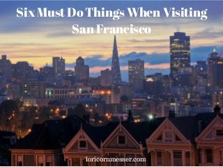 Six Must Do Things When Visiting
San Francisco
loricornmesser.com
 