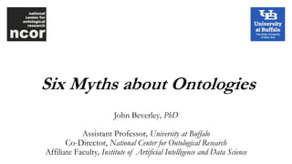 Six Myths about Ontologies
John Beverley, PhD
Assistant Professor, University at Buffalo
Co-Director, National Center for Ontological Research
Affiliate Faculty, Institute of Artificial Intelligence and Data Science
 