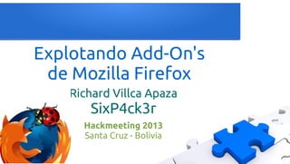 Explotando Add-On's
de Mozilla Firefox
Richard Villca Apaza
SixP4ck3r
Hackmeeting 2013
Santa Cruz - Bolivia
 