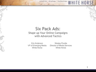 Six Pack Ads:
Shape up Your Online Campaigns
    with Advanced Tactics

    Eric Anderson            Wesley Picotte
VP of Emerging Media   Director of Media Services
     White Horse              White Horse




                                                    1
 