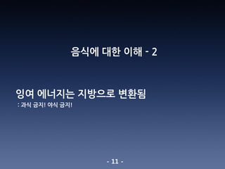 - 11 -
음식에 대한 이해 - 2
잉여 에너지는 지방으로 변환됨
: 과식 금지! 야식 금지!
 