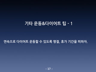 - 17 -
기타 운동&다이어트 팁 - 1
연속으로 다이어트 운동할 수 있도록 명절, 휴가 기간을 피하자.
 