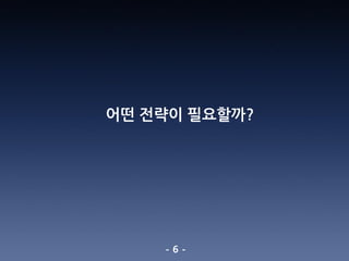 - 6 -
어떤 전략이 필요할까?
 