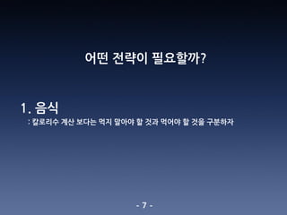 - 7 -
어떤 전략이 필요할까?
1. 음식
: 칼로리수 계산 보다는 먹지 말아야 할 것과 먹어야 할 것을 구분하자
 