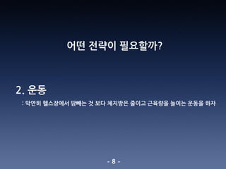 - 8 -
어떤 전략이 필요할까?
2. 운동
: 막연히 헬스장에서 땀빼는 것 보다 체지방은 줄이고 근육량을 늘이는 운동을 하자
 