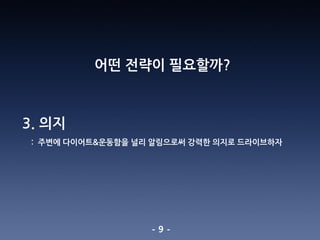 - 9 -
어떤 전략이 필요할까?
3. 의지
: 주변에 다이어트&운동함을 널리 알림으로써 강력한 의지로 드라이브하자
 